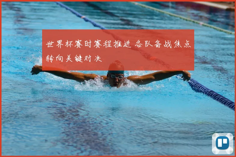 世界杯赛时赛程推进 各队备战焦点转向关键对决