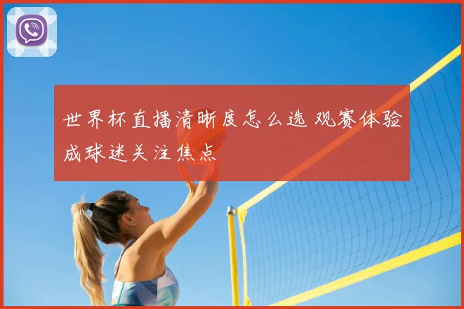 世界杯直播清晰度怎么选 观赛体验成球迷关注焦点
