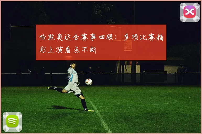 伦敦奥运会赛事回顾：多项比赛精彩上演看点不断