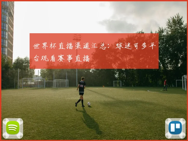世界杯直播渠道汇总:球迷可多平台观看赛事直播