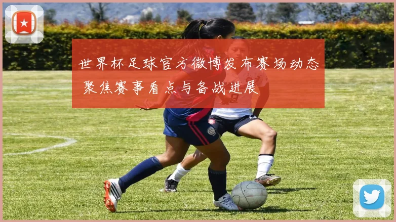 世界杯足球官方微博发布赛场动态 聚焦赛事看点与备战进展