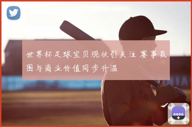 世界杯足球宝贝现状引关注 赛事氛围与商业价值同步升温