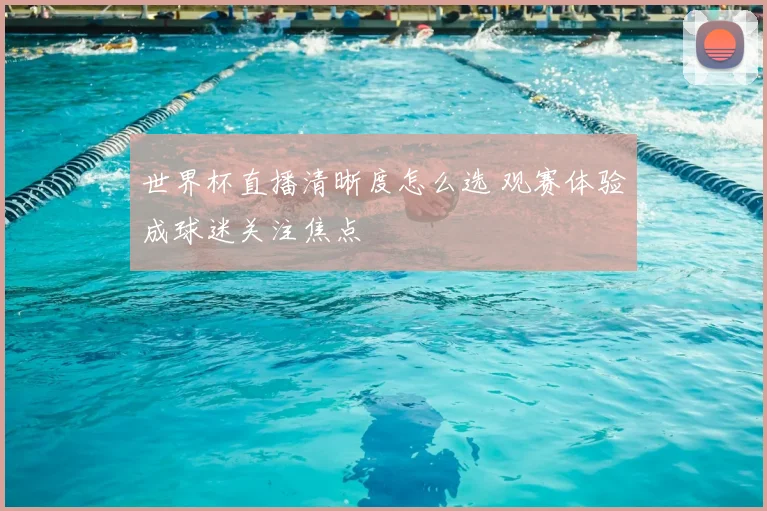 世界杯直播清晰度怎么选 观赛体验成球迷关注焦点