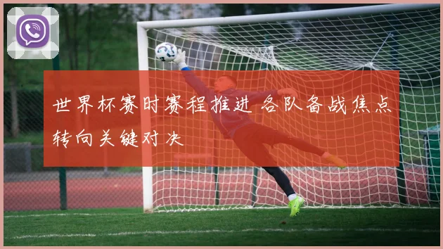 世界杯赛时赛程推进 各队备战焦点转向关键对决