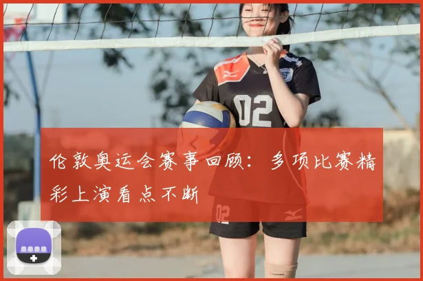 伦敦奥运会赛事回顾:多项比赛精彩上演看点不断
