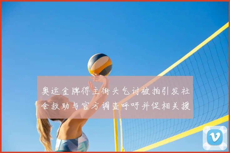 奥运金牌得主街头乞讨被拍引发社会救助与官方调查呼吁并促相关援助安排