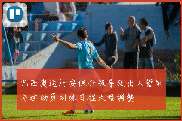 巴西奥运村安保升级导致出入管制与运动员训练日程大幅调整