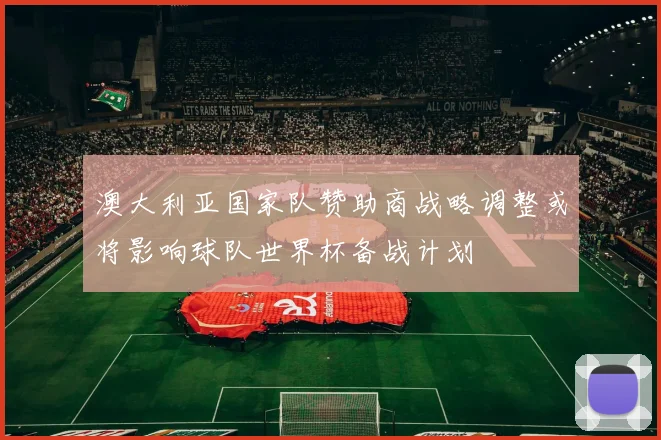 澳大利亚国家队赞助商战略调整或将影响球队世界杯备战计划