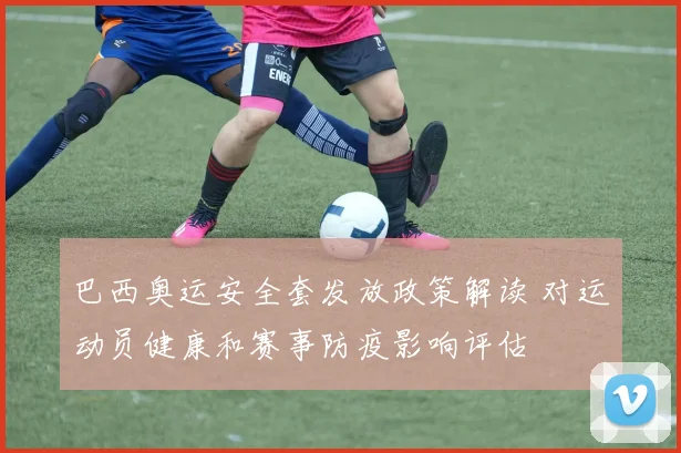 巴西奥运安全套发放政策解读 对运动员健康和赛事防疫影响评估