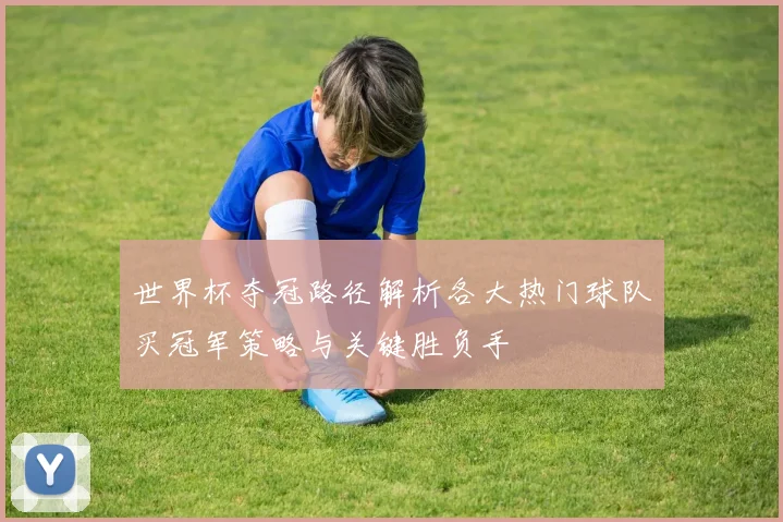 世界杯夺冠路径解析各大热门球队买冠军策略与关键胜负手