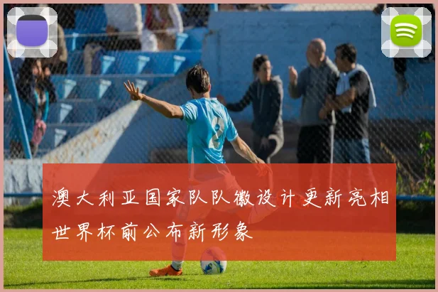 澳大利亚国家队队徽设计更新亮相世界杯前公布新形象
