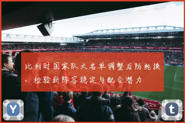 比利时国家队大名单调整后防轮换，检验新阵容稳定与配合潜力