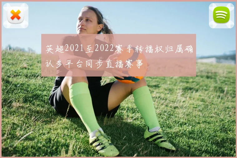 英超2021至2022赛季转播权归属确认多平台同步直播赛事