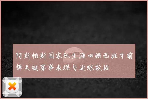 阿斯帕斯国家队生涯回顾西班牙前锋关键赛事表现与进球数据