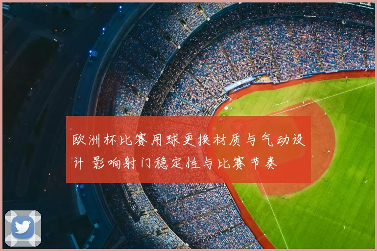 欧洲杯比赛用球更换材质与气动设计 影响射门稳定性与比赛节奏
