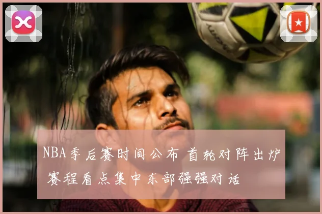 NBA季后赛时间公布 首轮对阵出炉 赛程看点集中东部强强对话
