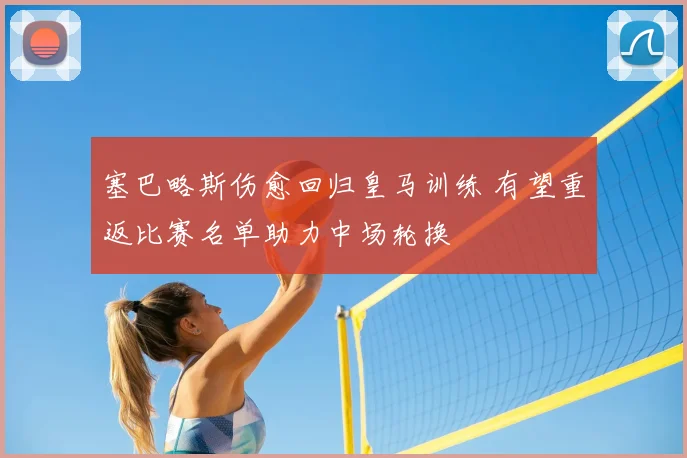 塞巴略斯伤愈回归皇马训练 有望重返比赛名单助力中场轮换