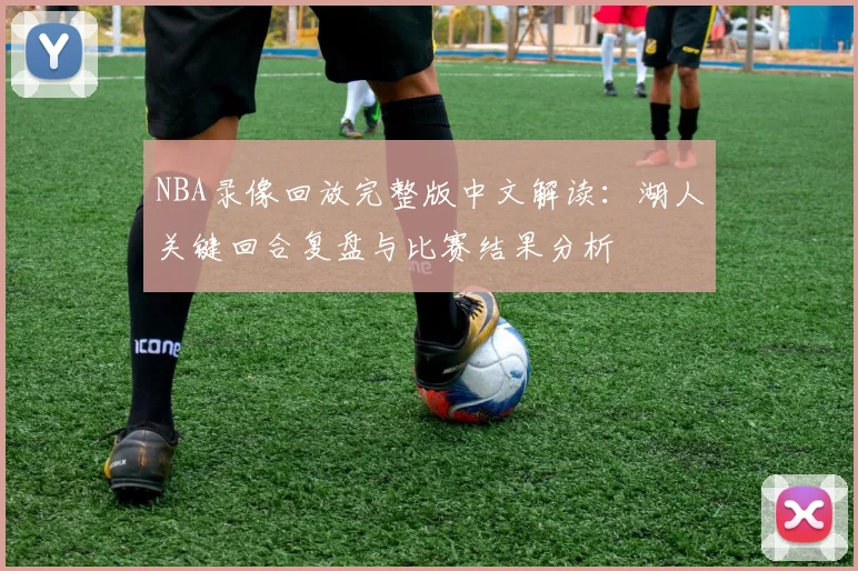 NBA录像回放完整版中文解读：湖人关键回合复盘与比赛结果分析