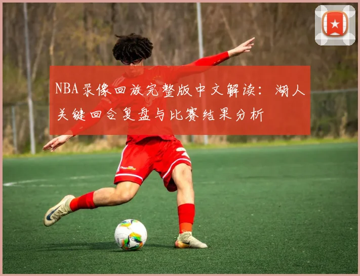 NBA录像回放完整版中文解读：湖人关键回合复盘与比赛结果分析