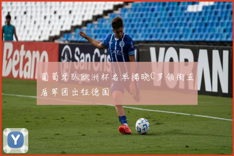 葡萄牙队欧洲杯名单揭晓C罗领衔五盾军团出征德国