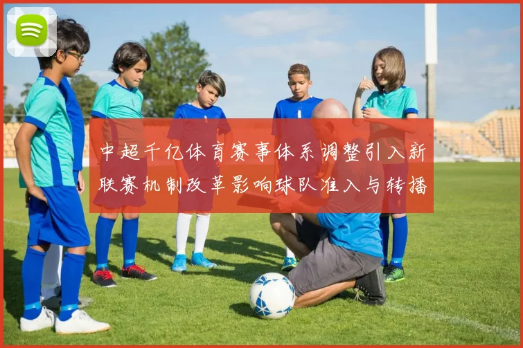 中超千亿体育赛事体系调整引入新联赛机制改革影响球队准入与转播安排