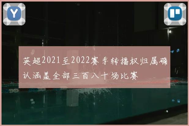 英超2021至2022赛季转播权归属确认涵盖全部三百八十场比赛