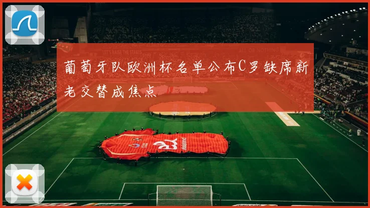 葡萄牙队欧洲杯名单公布C罗缺席新老交替成焦点