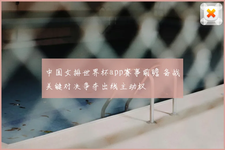 中国女排世界杯app赛事前瞻 备战关键对决争夺出线主动权