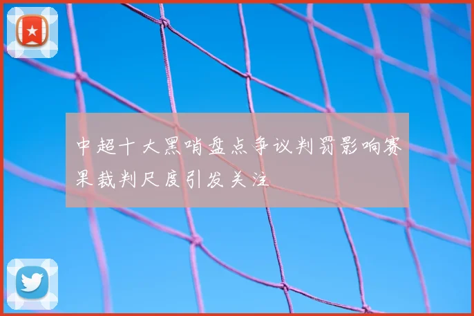 中超十大黑哨盘点争议判罚影响赛果裁判尺度引发关注