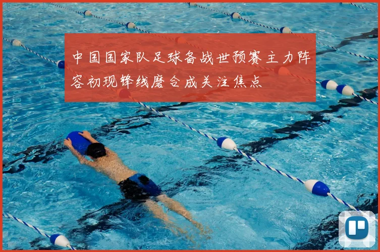 中国国家队足球备战世预赛主力阵容初现锋线磨合成关注焦点