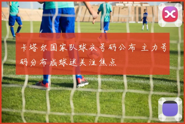 卡塔尔国家队球衣号码公布 主力号码分布成球迷关注焦点