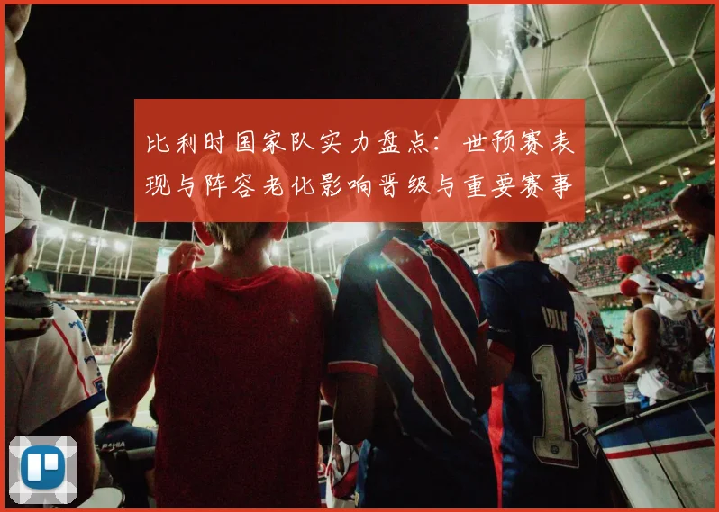 比利时国家队实力盘点：世预赛表现与阵容老化影响晋级与重要赛事前景