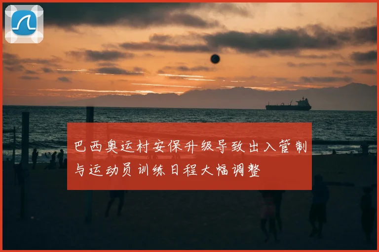 巴西奥运村安保升级导致出入管制与运动员训练日程大幅调整