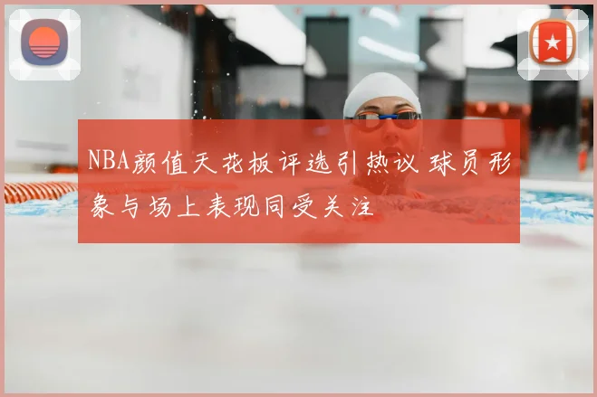 NBA颜值天花板评选引热议 球员形象与场上表现同受关注