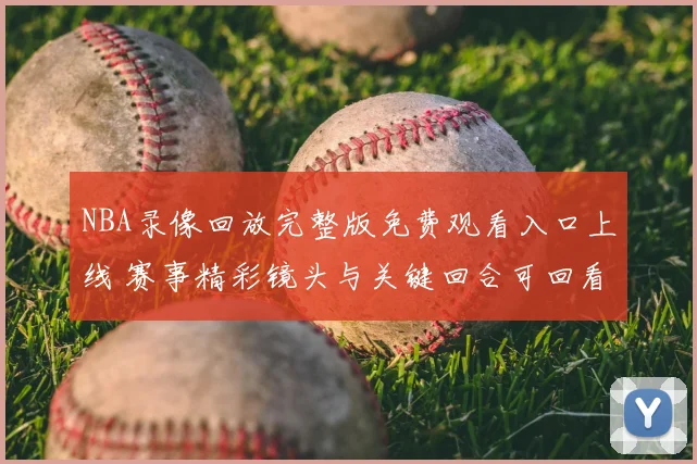 NBA录像回放完整版免费观看入口上线 赛事精彩镜头与关键回合可回看