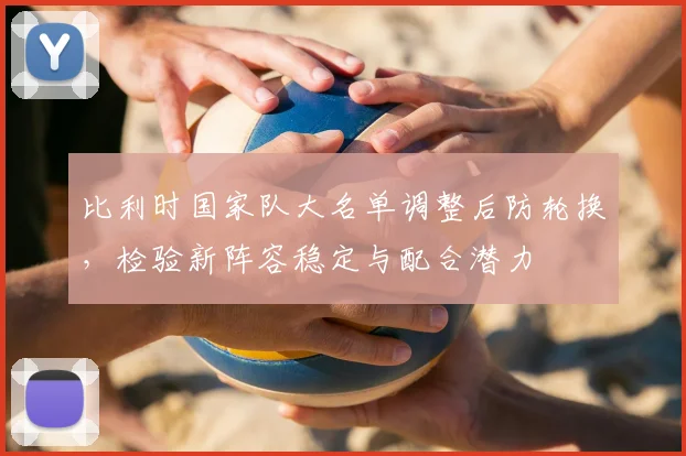 比利时国家队大名单调整后防轮换，检验新阵容稳定与配合潜力