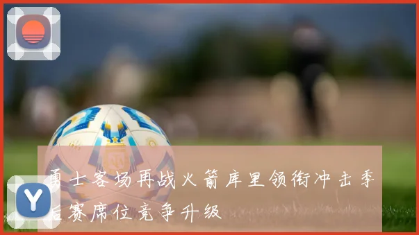 勇士客场再战火箭库里领衔冲击季后赛席位竞争升级