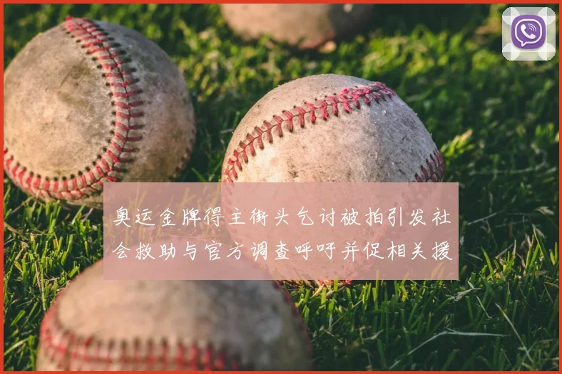 奥运金牌得主街头乞讨被拍引发社会救助与官方调查呼吁并促相关援助安排